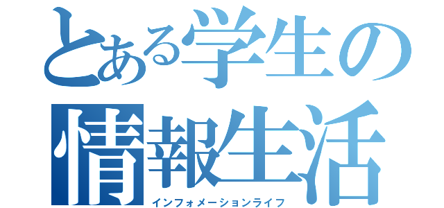 とある学生の情報生活（インフォメーションライフ）