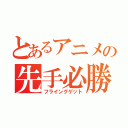 とあるアニメの先手必勝（フライングゲット）