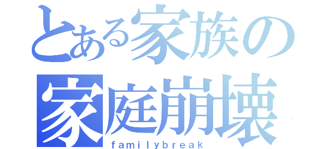 とある家族の家庭崩壊（ｆａｍｉｌｙｂｒｅａｋ）