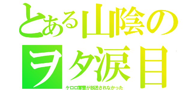 とある山陰のヲタ涙目（ケロロ軍曹が放送されなかった）