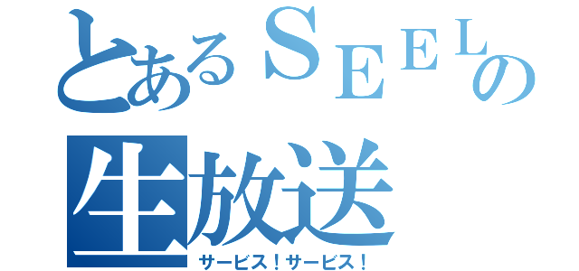 とあるＳＥＥＬＥの生放送（サービス！サービス！）