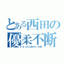 とある西田の優柔不断（さっさと決めろバカ男）