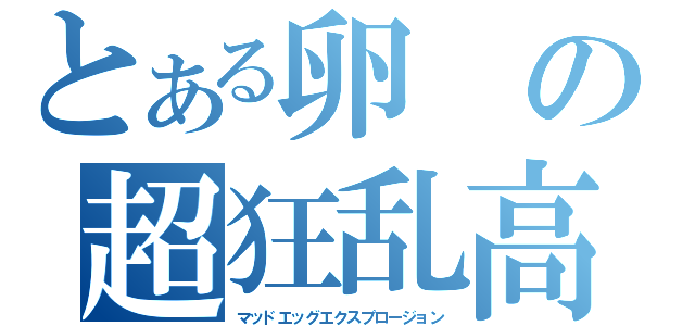 とある卵の超狂乱高級卵爆発（マッドエッグエクスプロージョン）