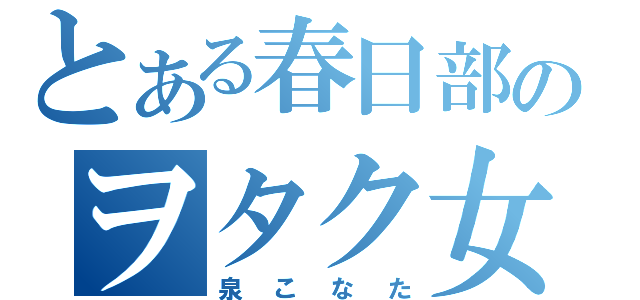 とある春日部のヲタク女（泉こなた）