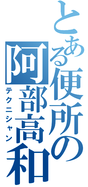 とある便所の阿部高和（テクニシャン）