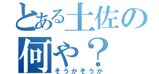 とある土佐の何や？（そうかそうか）