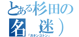 とある杉田の名（迷）言（「ガタンゴトン」）