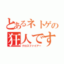 とあるネトゲの狂人です（クロスファイアー）