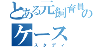 とある元飼育員のケース（スタディ）