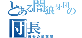 とある闇狼牙団の団長（黄昏の拡散屋）