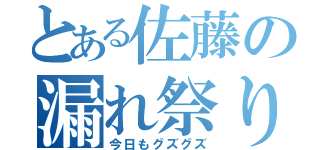 とある佐藤の漏れ祭り（今日もグズグズ）