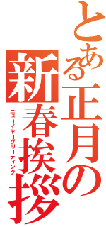 とある正月の新春挨拶（ニューイヤーグリーティング）