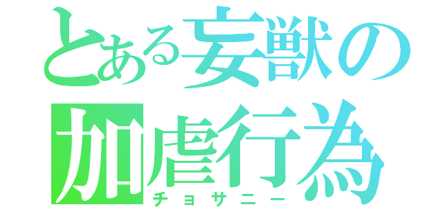 とある妄獣の加虐行為（チョサニー）