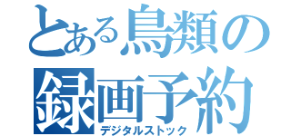 とある鳥類の録画予約（デジタルストック）