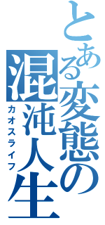 とある変態の混沌人生（カオスライフ）