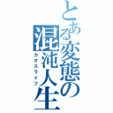 とある変態の混沌人生（カオスライフ）