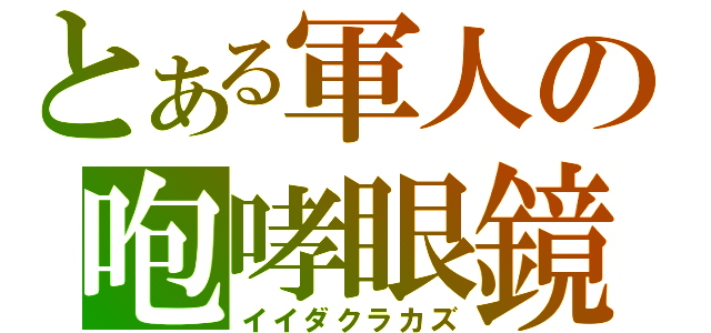 とある軍人の咆哮眼鏡（イイダクラカズ）