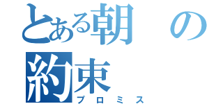 とある朝の約束（プロミス）