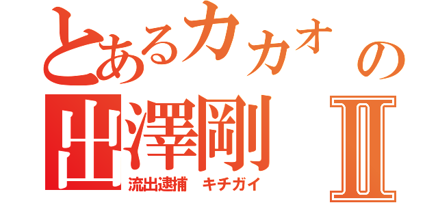 とあるカカオ 大量流出の出澤剛Ⅱ（流出逮捕 キチガイ）