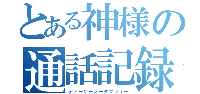 とある神様の通話記録（ティーケージーダブリュー）