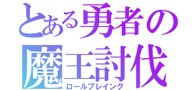 とある勇者の魔王討伐（ロールプレイング）