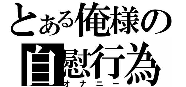 とある俺様の自慰行為（オナニー）