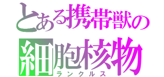 とある携帯獣の細胞核物（ランクルス）