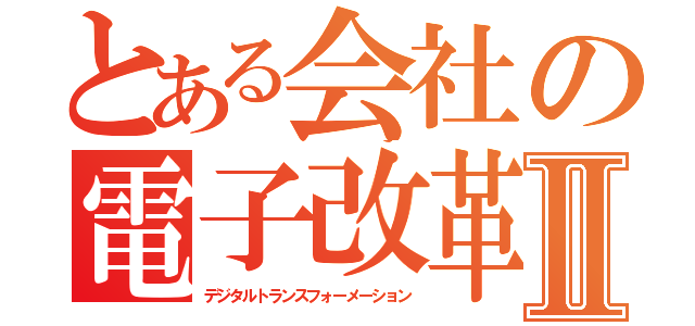 とある会社の電子改革Ⅱ（デジタルトランスフォーメーション）