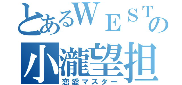 とあるＷＥＳＴｌｙの小瀧望担（恋愛マスター）