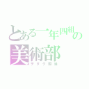 とある一年四組の美術部（ヲタク担当）