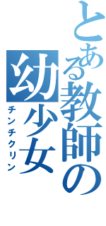 とある教師の幼少女（チンチクリン）