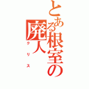 とある根室の廃人（クリス）