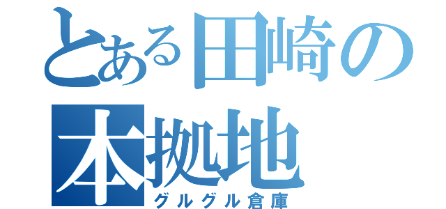 とある田崎の本拠地（グルグル倉庫）