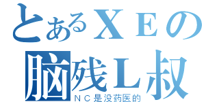 とあるＸＥの脑残Ｌ叔（ＮＣ是没药医的）