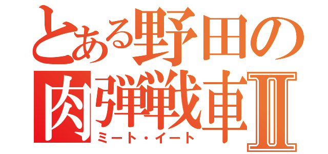 とある野田の肉弾戦車Ⅱ（ミート・イート）