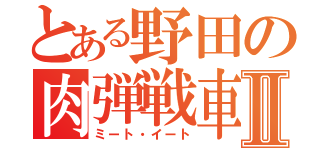 とある野田の肉弾戦車Ⅱ（ミート・イート）