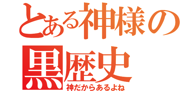 とある神様の黒歴史（神だからあるよね）