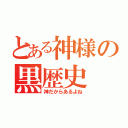 とある神様の黒歴史（神だからあるよね）