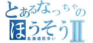 とあるなっちゃんのほうそうⅡ（北海道民多い）