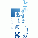 とあるすえ～！のｐｉｇｇブログ（インデックス）