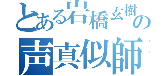 とある岩橋玄樹の声真似師（）