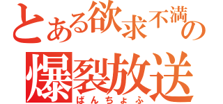 とある欲求不満の爆裂放送（ばんちょふ）