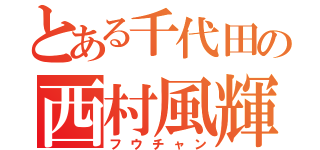 とある千代田の西村風輝（フウチャン）