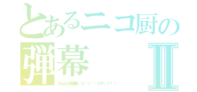 とあるニコ厨の弾幕Ⅱ（わんもあ弾幕（σ・∀・）σゲッツ！！）