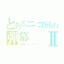 とあるニコ厨の弾幕Ⅱ（わんもあ弾幕（σ・∀・）σゲッツ！！）