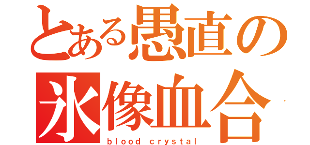 とある愚直の氷像血合（ｂｌｏｏｄ　ｃｒｙｓｔａｌ）