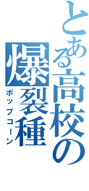 とある高校の爆裂種（ポップコーン）