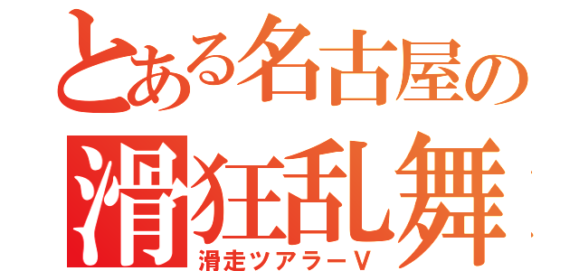 とある名古屋の滑狂乱舞（滑走ツアラーＶ）