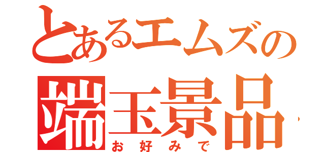 とあるエムズの端玉景品（お好みで）