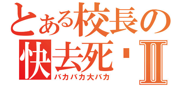 とある校長の快去死吧Ⅱ（バカバカ大バカ）